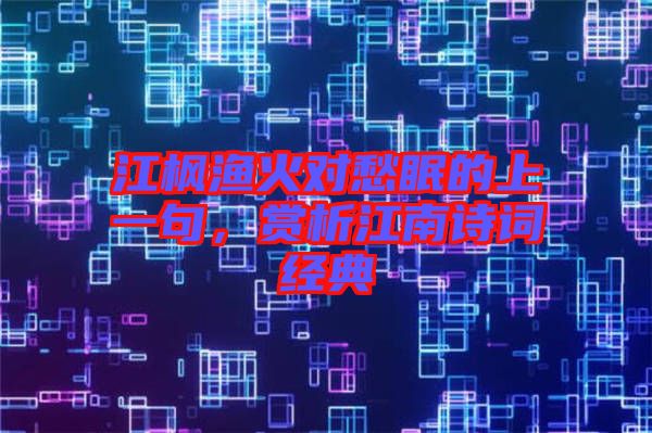 江楓漁火對(duì)愁眠的上一句，賞析江南詩(shī)詞經(jīng)典