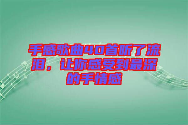 手感歌曲40首聽了流淚，讓你感受到最深的手情感