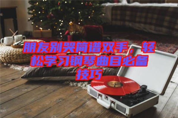 朋友別哭簡譜雙手，輕松學習鋼琴曲目必備技巧