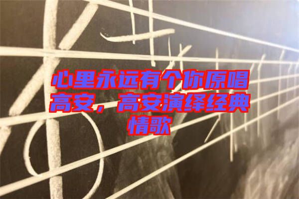 心里永遠有個你原唱高安，高安演繹經典情歌