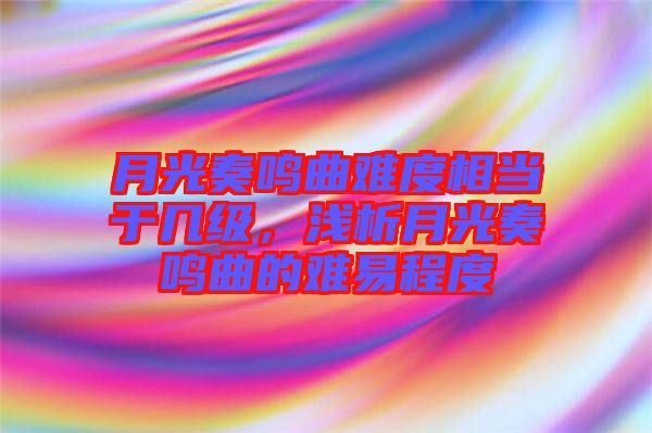 月光奏鳴曲難度相當(dāng)于幾級，淺析月光奏鳴曲的難易程度