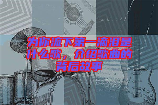 為你流下第一滴淚是什么歌，介紹歌曲的背后故事