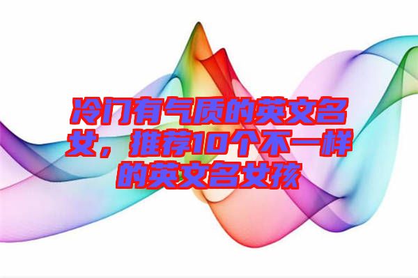 冷門有氣質(zhì)的英文名女，推薦10個不一樣的英文名女孩