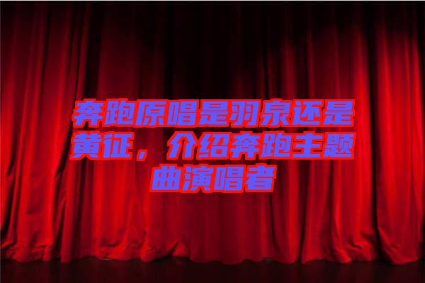 奔跑原唱是羽泉還是黃征，介紹奔跑主題曲演唱者