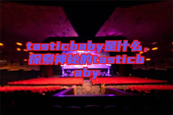 tasticbaby是什么，探索神秘的tasticbaby