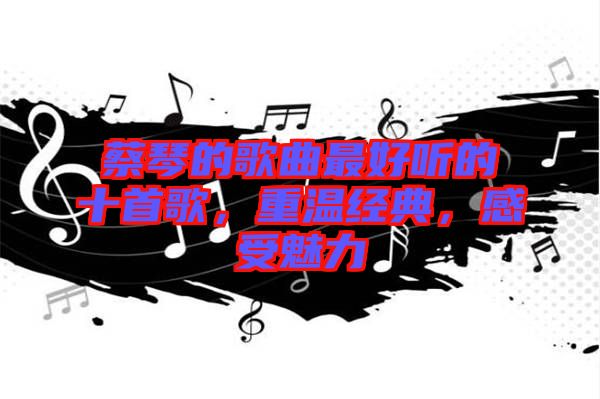 蔡琴的歌曲最好聽的十首歌，重溫經(jīng)典，感受魅力
