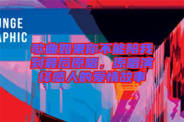 歌曲如果你不能陪我到最后原唱，原唱演繹感人的愛情故事