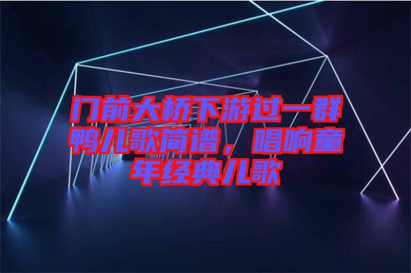 門前大橋下游過一群鴨兒歌簡譜，唱響童年經(jīng)典兒歌