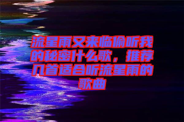 流星雨又來臨偷聽我的秘密什么歌，推薦幾首適合聽流星雨的歌曲