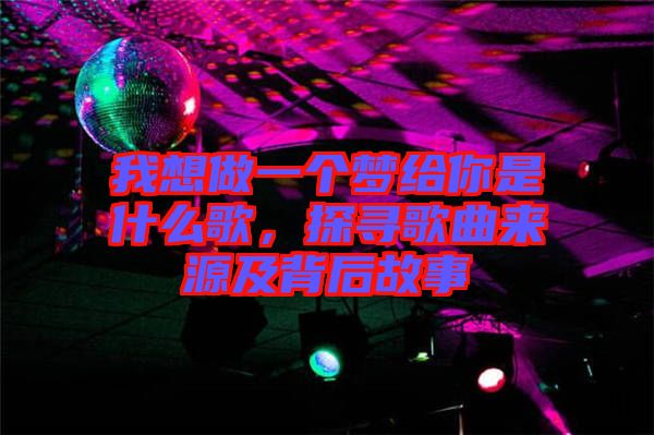 我想做一個(gè)夢(mèng)給你是什么歌，探尋歌曲來源及背后故事