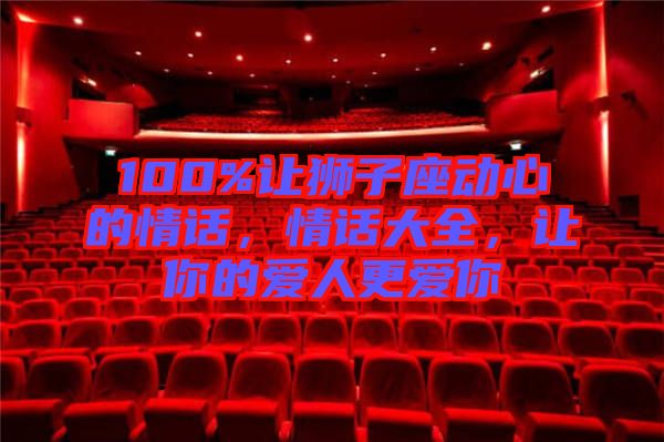 100%讓獅子座動(dòng)心的情話，情話大全，讓你的愛人更愛你