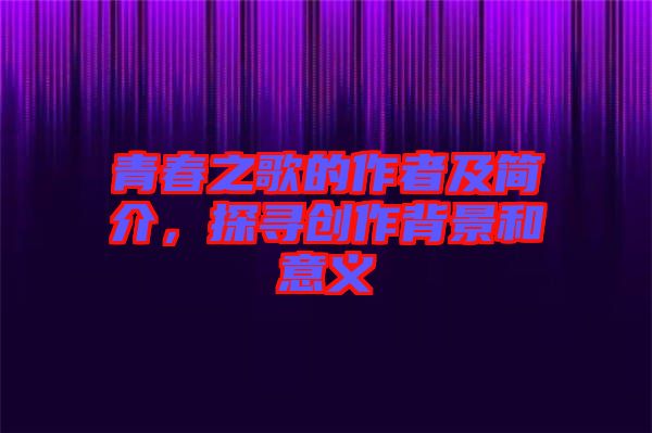 青春之歌的作者及簡(jiǎn)介，探尋創(chuàng)作背景和意義