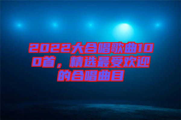 2022大合唱歌曲100首，精選最受歡迎的合唱曲目