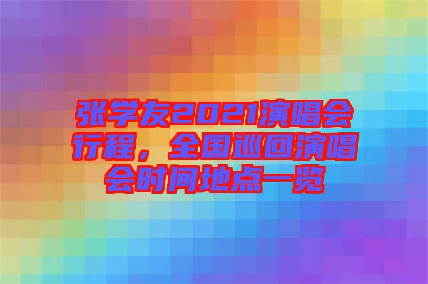 張學(xué)友2021演唱會行程，全國巡回演唱會時間地點(diǎn)一覽