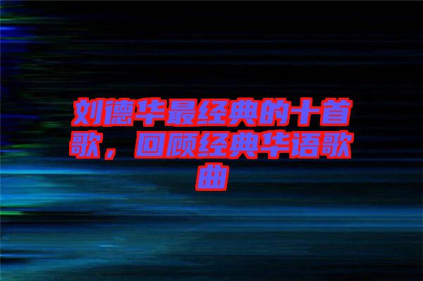 劉德華最經(jīng)典的十首歌，回顧經(jīng)典華語歌曲