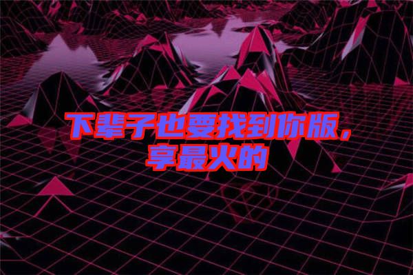 下輩子也要找到你版，享最火的