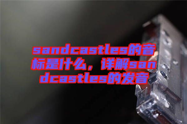 sandcastles的音標(biāo)是什么，詳解sandcastles的發(fā)音