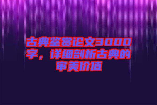 古典鑒賞論文3000字，詳細(xì)剖析古典的審美價(jià)值