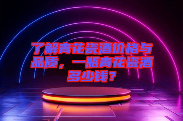 了解青花瓷酒價格與品質(zhì)，一瓶青花瓷酒多少錢？