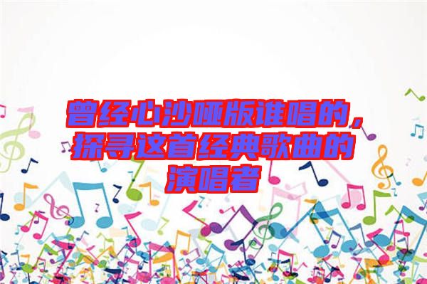 曾經(jīng)心沙啞版誰(shuí)唱的，探尋這首經(jīng)典歌曲的演唱者