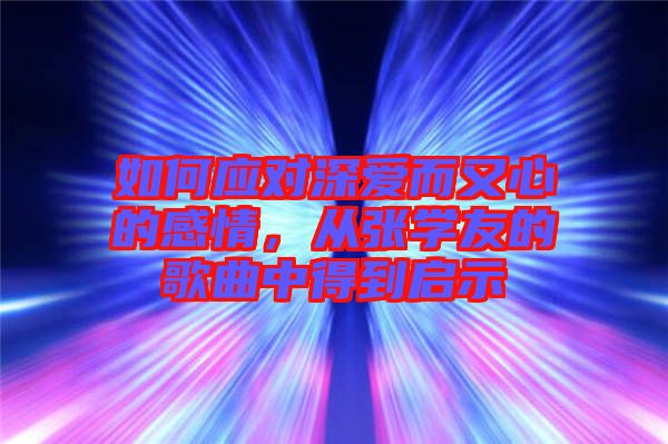 如何應(yīng)對(duì)深愛而又心的感情，從張學(xué)友的歌曲中得到啟示