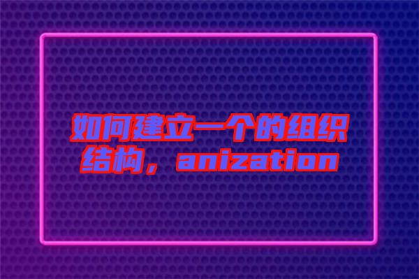 如何建立一個(gè)的組織結(jié)構(gòu)，anization