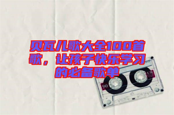 貝瓦兒歌大全100首歌，讓孩子快樂學(xué)習(xí)的必備歌單