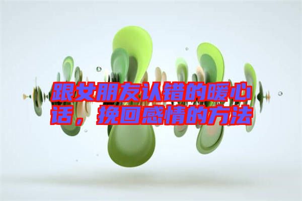 跟女朋友認(rèn)錯的暖心話，挽回感情的方法