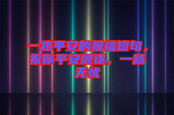 一路平安的祝福短句，祝你平安順遂，一路無憂