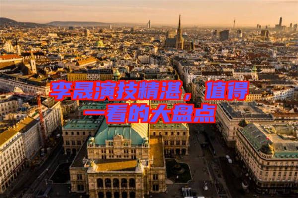 李晟演技精湛，值得一看的大盤(pán)點(diǎn)