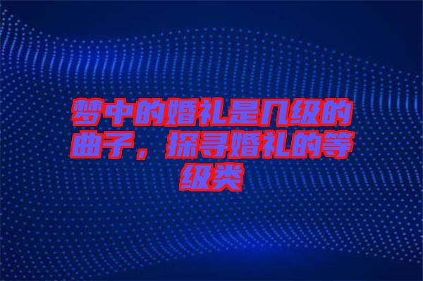 夢(mèng)中的婚禮是幾級(jí)的曲子，探尋婚禮的等級(jí)類