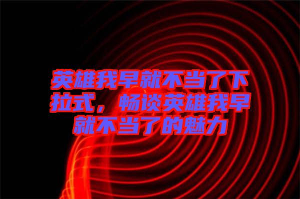 英雄我早就不當(dāng)了下拉式，暢談?dòng)⑿畚以缇筒划?dāng)了的魅力