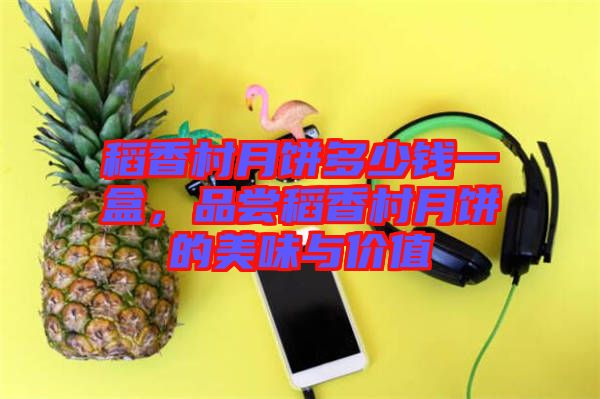 稻香村月餅多少錢一盒，品嘗稻香村月餅的美味與價(jià)值