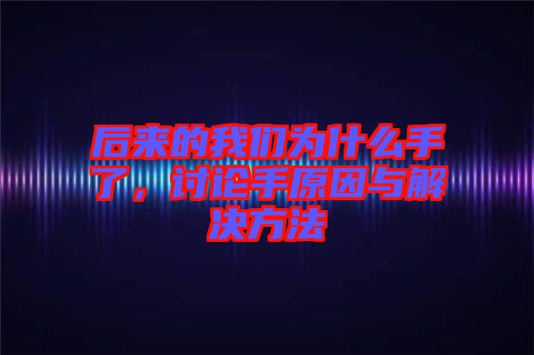 后來的我們?yōu)槭裁词至?，討論手原因與解決方法