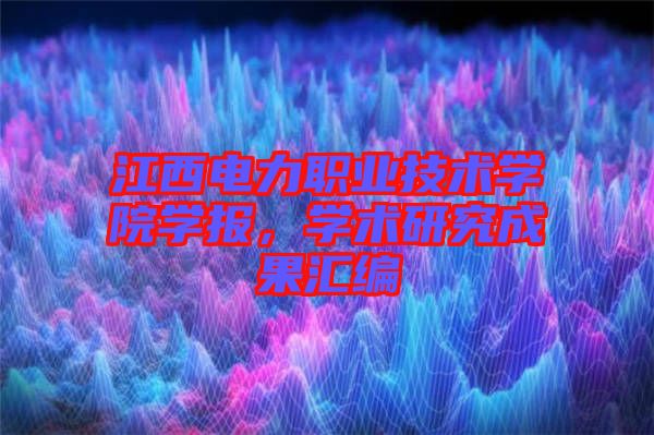 江西電力職業(yè)技術(shù)學(xué)院學(xué)報(bào)，學(xué)術(shù)研究成果匯編