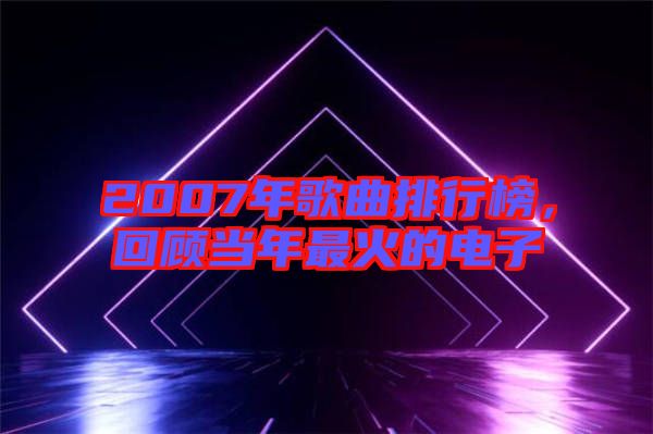 2007年歌曲排行榜，回顧當(dāng)年最火的電子