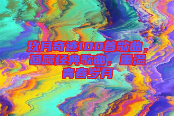 玖月奇跡100首歌曲，回顧經(jīng)典歌曲，重溫青春歲月
