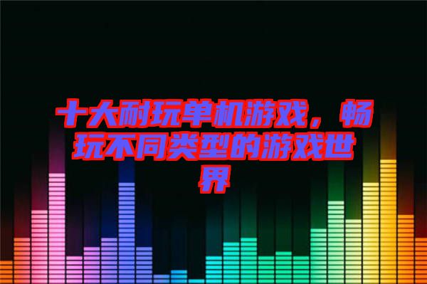 十大耐玩單機(jī)游戲，暢玩不同類型的游戲世界