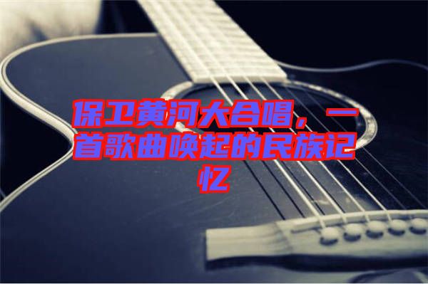 保衛(wèi)黃河大合唱，一首歌曲喚起的民族記憶