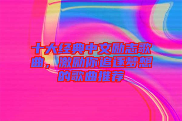 十大經(jīng)典中文勵志歌曲，激勵你追逐夢想的歌曲推薦