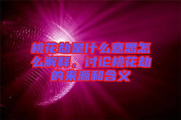 桃花劫是什么意思怎么解釋，討論桃花劫的來源和含義