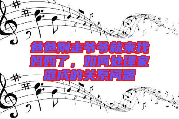 爸爸剛走爺爺就來(lái)找媽媽了，如何處理家庭成的關(guān)系問(wèn)題