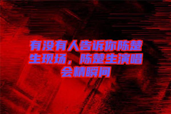 有沒有人告訴你陳楚生現(xiàn)場(chǎng)，陳楚生演唱會(huì)精瞬間