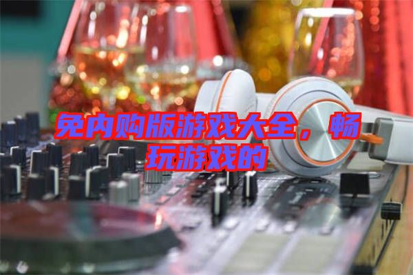 免內(nèi)購版游戲大全，暢玩游戲的