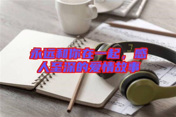 永遠(yuǎn)和你在一起，感人至深的愛(ài)情故事