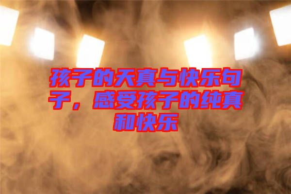孩子的天真與快樂句子，感受孩子的純真和快樂