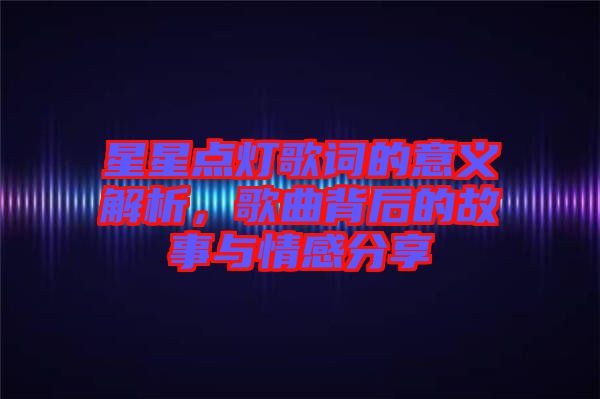 星星點(diǎn)燈歌詞的意義解析，歌曲背后的故事與情感分享