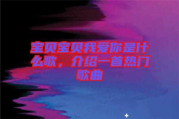 寶貝寶貝我愛(ài)你是什么歌，介紹一首熱門(mén)歌曲
