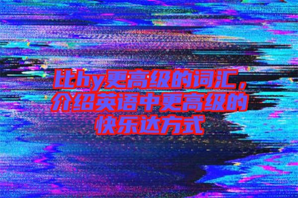 比hy更高級(jí)的詞匯，介紹英語(yǔ)中更高級(jí)的快樂(lè)達(dá)方式
