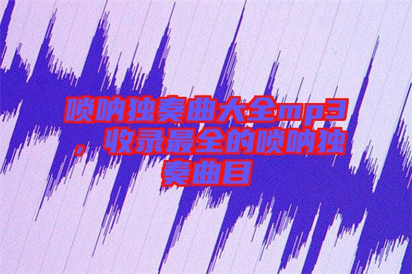 嗩吶獨(dú)奏曲大全mp3，收錄最全的嗩吶獨(dú)奏曲目